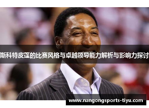 斯科特皮蓬的比赛风格与卓越领导能力解析与影响力探讨
