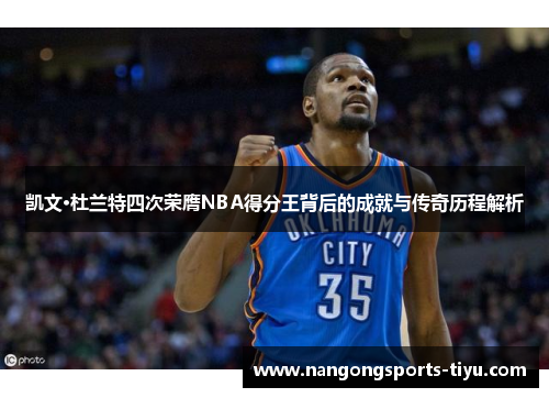 凯文·杜兰特四次荣膺NBA得分王背后的成就与传奇历程解析