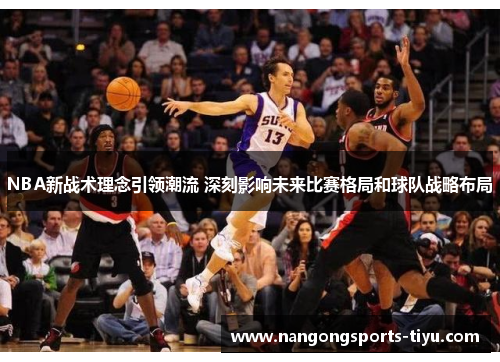 NBA新战术理念引领潮流 深刻影响未来比赛格局和球队战略布局