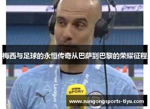 梅西与足球的永恒传奇从巴萨到巴黎的荣耀征程