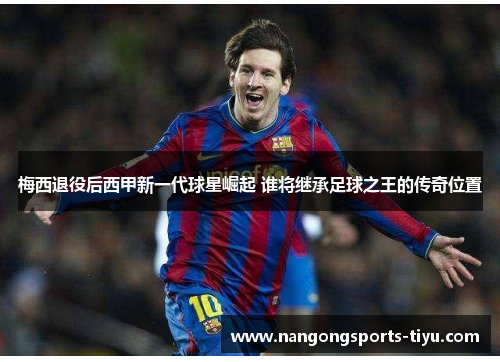 梅西退役后西甲新一代球星崛起 谁将继承足球之王的传奇位置