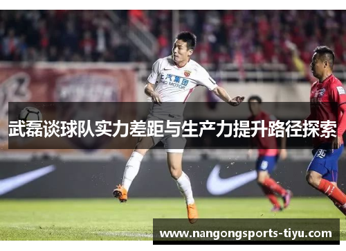 武磊谈球队实力差距与生产力提升路径探索