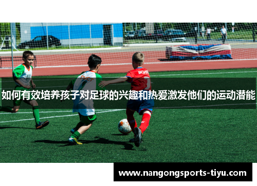 如何有效培养孩子对足球的兴趣和热爱激发他们的运动潜能