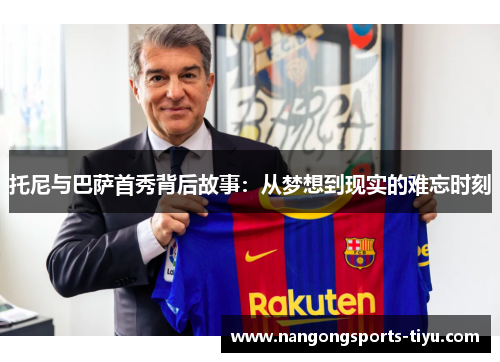 托尼与巴萨首秀背后故事：从梦想到现实的难忘时刻