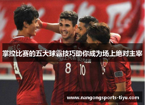掌控比赛的五大球霸技巧助你成为场上绝对主宰