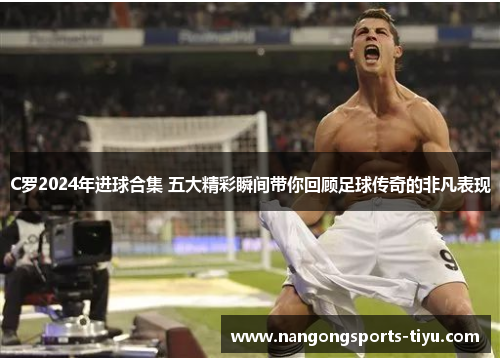 C罗2024年进球合集 五大精彩瞬间带你回顾足球传奇的非凡表现
