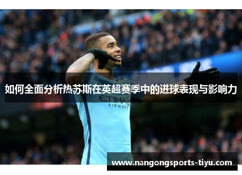 如何全面分析热苏斯在英超赛季中的进球表现与影响力