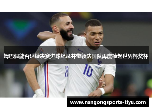 姆巴佩能否延续决赛进球纪录并带领法国队再度捧起世界杯奖杯