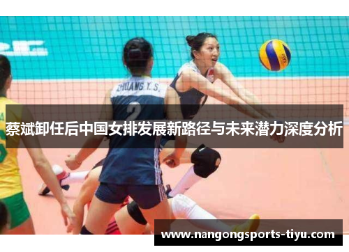 蔡斌卸任后中国女排发展新路径与未来潜力深度分析