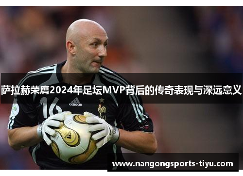 萨拉赫荣膺2024年足坛MVP背后的传奇表现与深远意义
