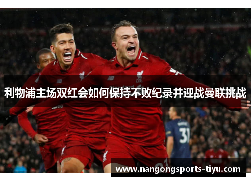 利物浦主场双红会如何保持不败纪录并迎战曼联挑战