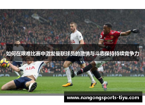 如何在艰难比赛中激发曼联球员的激情与斗志保持持续竞争力