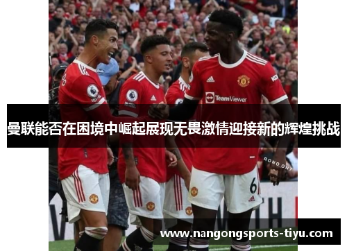 曼联能否在困境中崛起展现无畏激情迎接新的辉煌挑战