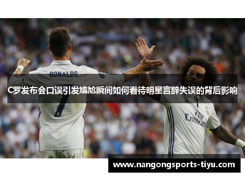 C罗发布会口误引发尴尬瞬间如何看待明星言辞失误的背后影响