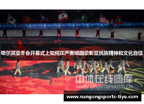 哈尔滨亚冬会开幕式上如何庄严奏唱国歌彰显民族精神和文化自信