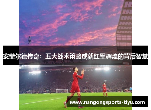 安菲尔德传奇：五大战术策略成就红军辉煌的背后智慧