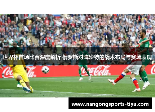 世界杯首场比赛深度解析 俄罗斯对阵沙特的战术布局与赛场表现