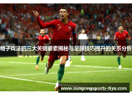 帽子戏法的三大关键要素揭秘与足球技巧提升的关系分析