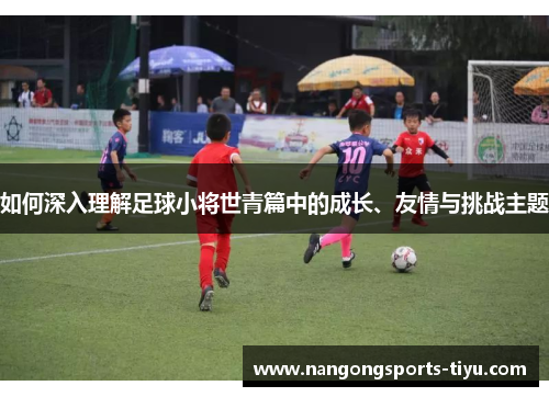 如何深入理解足球小将世青篇中的成长、友情与挑战主题