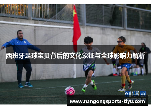 西班牙足球宝贝背后的文化象征与全球影响力解析