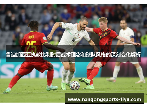 鲁迪加西亚执教比利时后战术理念和球队风格的深刻变化解析